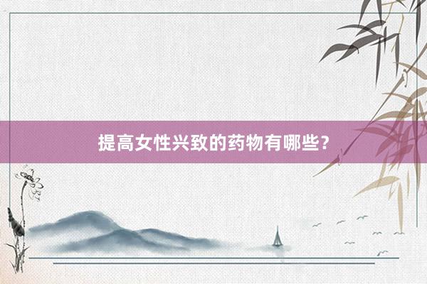 提高女性兴致的药物有哪些？