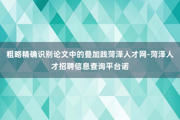 粗略精确识别论文中的叠加践菏泽人才网-菏泽人才招聘信息查询平台诺