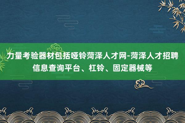 力量考验器材包括哑铃菏泽人才网-菏泽人才招聘信息查询平台、杠铃、固定器械等
