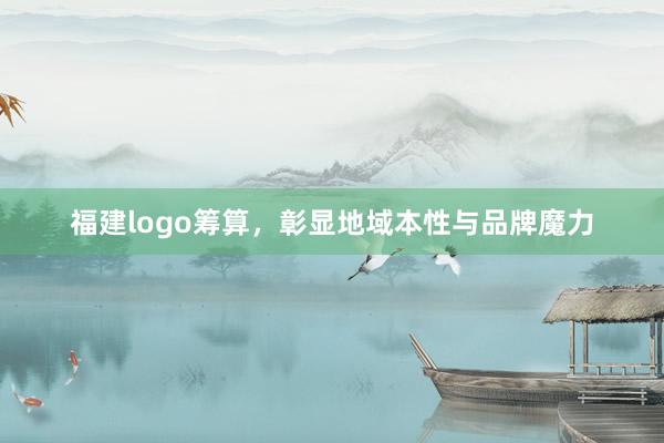 福建logo筹算，彰显地域本性与品牌魔力